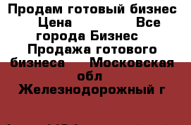 Продам готовый бизнес  › Цена ­ 220 000 - Все города Бизнес » Продажа готового бизнеса   . Московская обл.,Железнодорожный г.